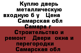 Куплю дверь металлическую входную б/у › Цена ­ 2 000 - Самарская обл., Самара г. Строительство и ремонт » Двери, окна и перегородки   . Самарская обл.